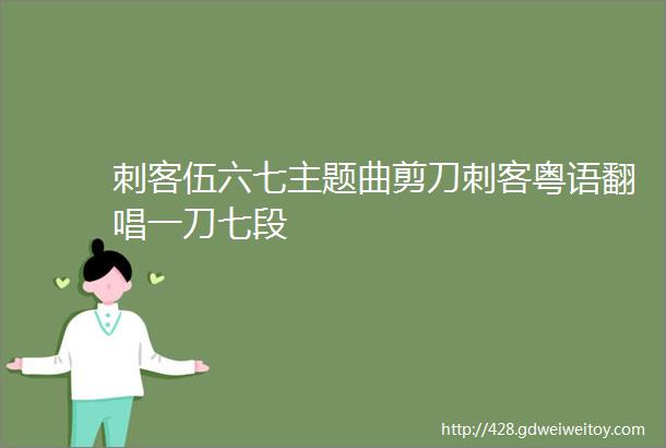 刺客伍六七主题曲剪刀刺客粤语翻唱一刀七段