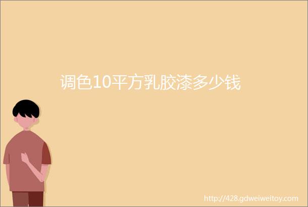 调色10平方乳胶漆多少钱